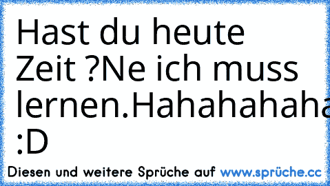 Hast du heute Zeit ?
Ne ich muss lernen.
Hahahahahahahahaha :D