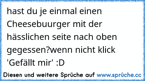 hast du je einmal einen Cheesebuurger mit der hässlichen seite nach oben gegessen?
wenn nicht klick 'Gefällt mir' :D