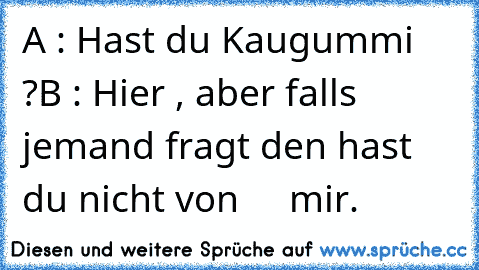 A : Hast du Kaugummi ?
B : Hier , aber falls jemand fragt den hast du nicht von
     mir.