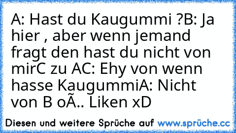 A: Hast du Kaugummi ?
B: Ja hier , aber wenn jemand fragt den hast du nicht von mir
C zu A
C: Ehy von wenn hasse Kaugummi
A: Nicht von B oÔ.. 
Liken xD♥