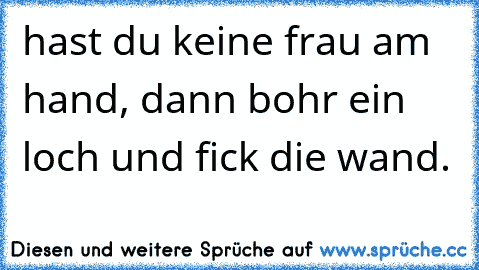 hast du keine frau am hand, dann bohr ein loch und fick die wand.