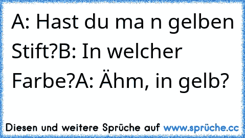 A: Hast du ma ´n gelben Stift?
B: In welcher Farbe?
A: Ähm, in gelb?