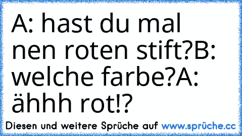 A: hast du mal nen roten stift?
B: welche farbe?
A: ähhh rot!?