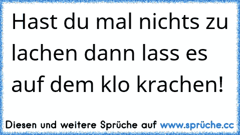 Hast du mal nichts zu lachen dann lass es auf dem klo krachen!