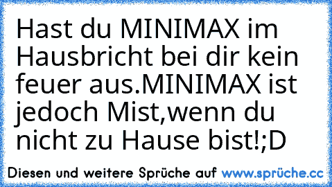 Hast du MINIMAX im Haus
bricht bei dir kein feuer aus.
MINIMAX ist jedoch Mist,
wenn du nicht zu Hause bist!
;D