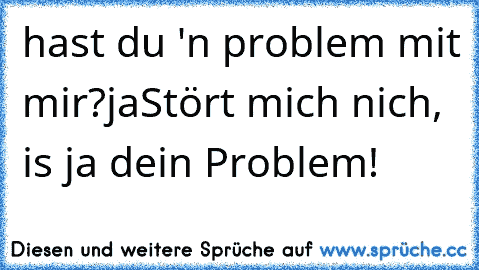 hast du 'n problem mit mir?
ja
Stört mich nich, is ja dein Problem!