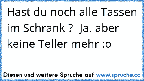 Hast du noch alle Tassen im Schrank ?
- Ja, aber keine Teller mehr :o