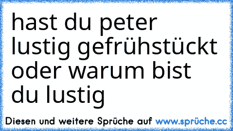 hast du peter lustig gefrühstückt oder warum bist du lustig