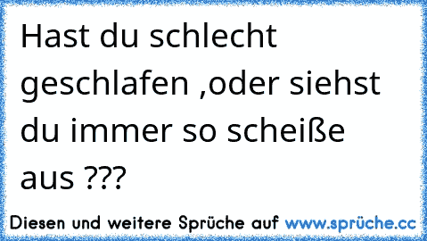 Hast du schlecht geschlafen ,oder siehst du immer so scheiße aus ???