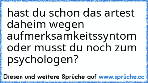 hast du schon das artest daheim wegen aufmerksamkeitssyntom oder musst du noch zum psychologen?