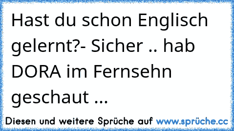 Hast du schon Englisch gelernt?
- Sicher .. hab DORA im Fernsehn´ geschaut ...