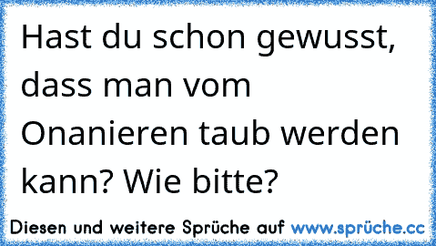 Hast du schon gewusst, dass man vom Onanieren taub werden kann? Wie bitte?