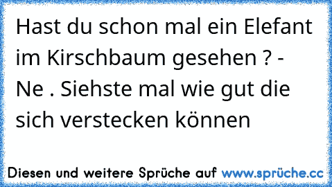 Hast du schon mal ein Elefant im Kirschbaum gesehen ? - Ne . Siehste mal wie gut die sich verstecken können