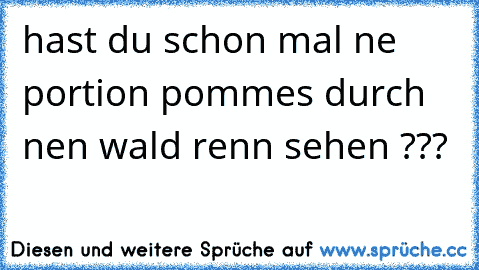 hast du schon mal ne portion pommes durch nen wald renn sehen ???