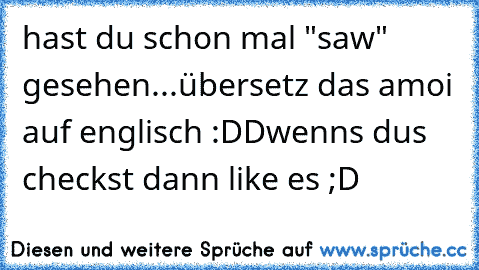 hast du schon mal "saw" gesehen...
übersetz das amoi auf englisch :DD
wenns dus checkst dann like es ;D