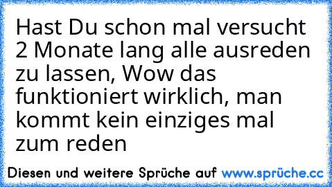 Hast Du schon mal versucht 2 Monate lang alle ausreden zu lassen, Wow das funktioniert wirklich, man kommt kein einziges mal zum reden