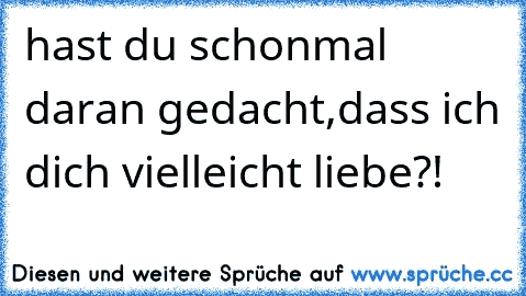 hast du schonmal daran gedacht,dass ich dich vielleicht liebe?! 