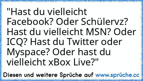 "Hast du vielleicht Facebook? Oder Schülervz? Hast du vielleicht MSN? Oder ICQ? Hast du Twitter oder Myspace? Oder hast du vielleicht xBox Live?"