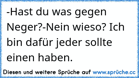 -Hast du was gegen Neger?
-Nein wieso? Ich bin dafür jeder sollte einen haben.