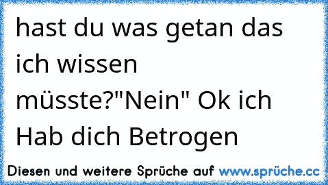 hast du was getan das ich wissen müsste?"Nein" Ok ich Hab dich Betrogen