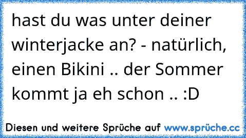 hast du was unter deiner winterjacke an? - natürlich, einen Bikini .. der Sommer kommt ja eh schon .. :D