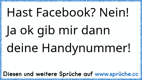 Hast Facebook? Nein! Ja ok gib mir dann deine Handynummer!