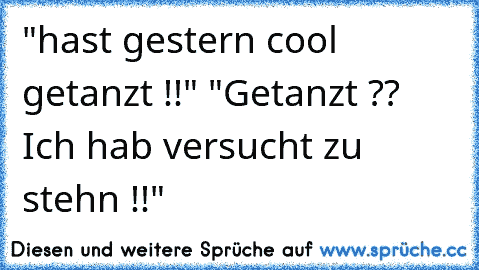 "hast gestern cool getanzt !!" "Getanzt ?? Ich hab versucht zu stehn !!"