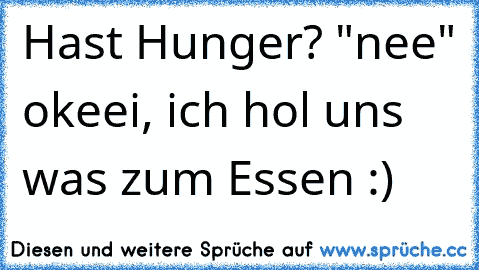 Hast Hunger? "nee" okeei, ich hol uns was zum Essen :)