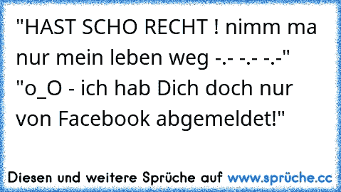 "HAST SCHO RECHT ! nimm ma nur mein leben weg -.- -.- -.-" "o_O - ich hab Dich doch nur von Facebook abgemeldet!"