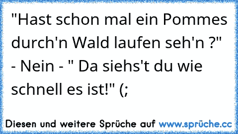 "Hast schon mal ein Pommes durch'n Wald laufen seh'n ?" - Nein - " Da siehs't du wie schnell es ist!" (;