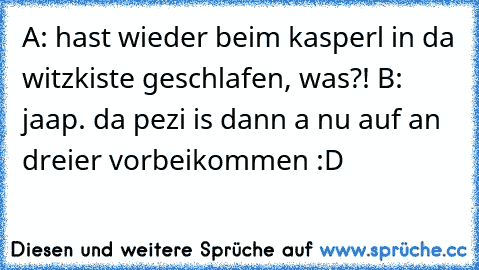 A: hast wieder beim kasperl in da witzkiste geschlafen, was?! B: jaap. da pezi is dann a nu auf an dreier vorbeikommen :D