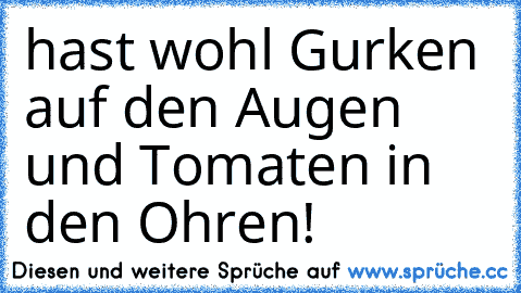 hast wohl Gurken auf den Augen und Tomaten in den Ohren!