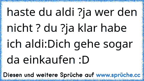 haste du aldi ?
ja wer den nicht ? du ?
ja klar habe ich aldi
:D
ich gehe sogar da einkaufen :D