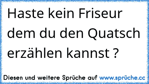 Haste kein Friseur dem du den Quatsch erzählen kannst ?