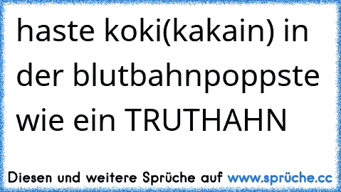 haste koki(kakain) in der blutbahn
poppste wie ein TRUTHAHN