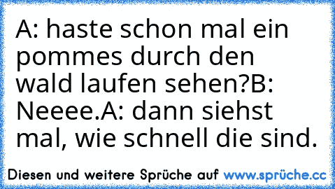 A: haste schon mal ein pommes durch den wald laufen sehen?
B: Neeee.
A: dann siehst mal, wie schnell die sind.