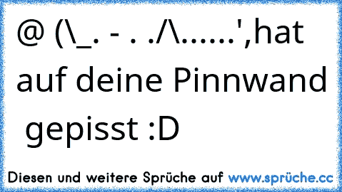 @
 (\_. - .
 ./\......',hat auf deine Pinnwand  gepisst :D