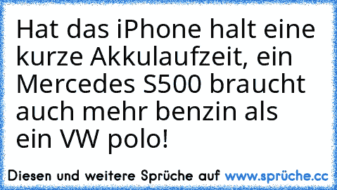 Hat das iPhone halt eine kurze Akkulaufzeit, ein Mercedes S500 braucht auch mehr benzin als ein VW polo!