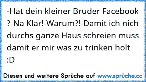 -Hat dein kleiner Bruder Facebook ?
-Na Klar!
-Warum?!
-Damit ich nich durchs ganze Haus schreien muss damit er mir was zu trinken holt :D