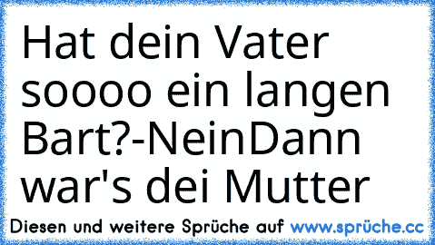 Hat dein Vater soooo ein langen Bart?
-Nein
Dann war's dei Mutter