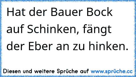 Hat der Bauer Bock auf Schinken, fängt der Eber an zu hinken.