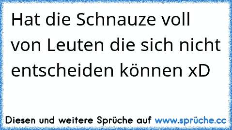 Hat die Schnauze voll von Leuten die sich nicht entscheiden können xD