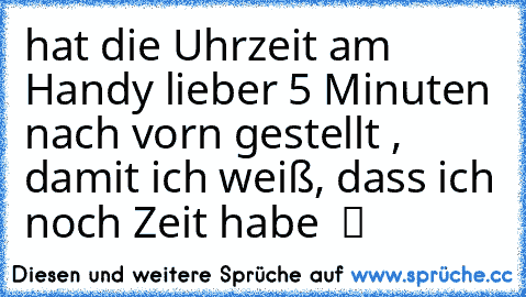 hat die Uhrzeit am Handy lieber 5 Minuten nach vorn gestellt , damit ich weiß, dass ich noch Zeit habe  ツ