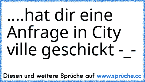 ....hat dir eine Anfrage in City ville geschickt -_-