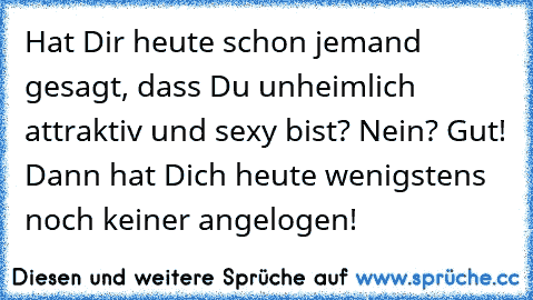 Hat Dir heute schon jemand gesagt, dass Du unheimlich attraktiv und sexy bist? Nein? Gut! Dann hat Dich heute wenigstens noch keiner angelogen!