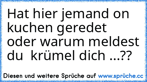 Hat hier jemand on kuchen geredet oder warum meldest du  krümel dich ...??