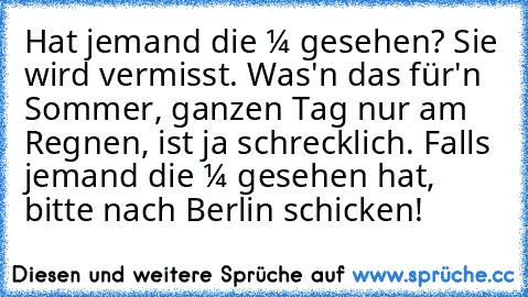 Hat jemand die ☼ gesehen? Sie wird vermisst. Was'n das für'n Sommer, ganzen Tag nur am Regnen, ist ja schrecklich. Falls jemand die ☼ gesehen hat, bitte nach Berlin schicken!