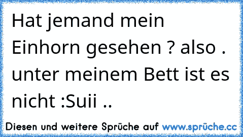 Hat jemand mein Einhorn gesehen ? 
also . unter meinem Bett ist es nicht :S
uii ..