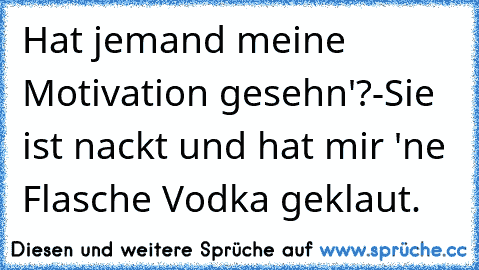 Hat jemand meine Motivation gesehn'?
-Sie ist nackt und hat mir 'ne Flasche Vodka geklaut.