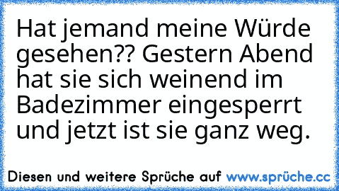 Hat jemand meine Würde gesehen?? Gestern Abend hat sie sich weinend im Badezimmer eingesperrt und jetzt ist sie ganz weg.